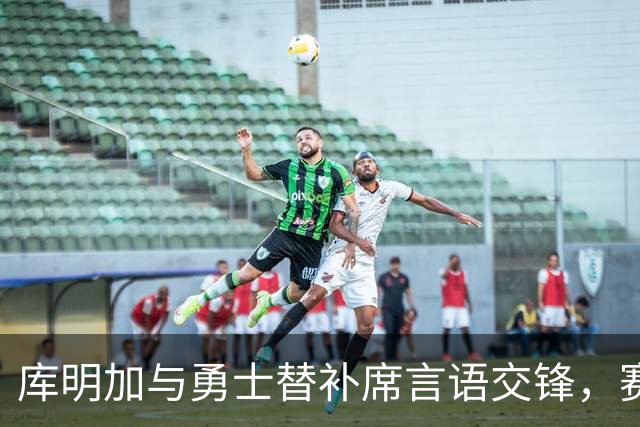 库明加与勇士替补席言语交锋，赛后回应：远超篮球
