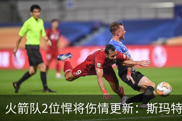 火箭队2位悍将伤情更新：斯玛特复出在即，申京或缺阵多场