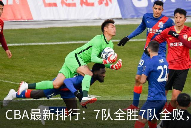CBA最新排行：7队全胜7队全败，上海领跑，广州黑马，山东倒数第2